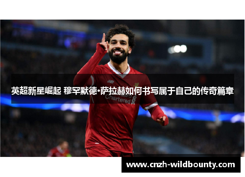 英超新星崛起 穆罕默德·萨拉赫如何书写属于自己的传奇篇章