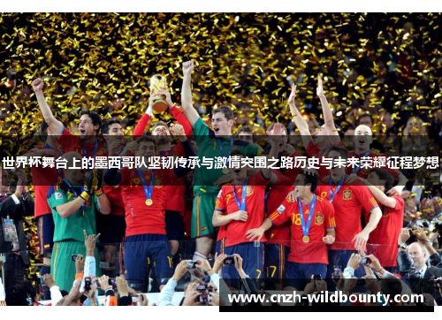 世界杯舞台上的墨西哥队坚韧传承与激情突围之路历史与未来荣耀征程梦想 世界杯舞台上的墨西哥队坚韧传承与激情突围之路历史与未来荣耀征程梦想