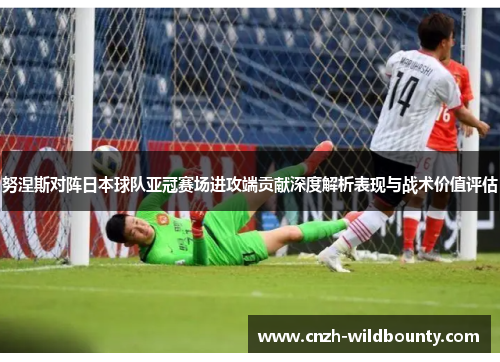 努涅斯对阵日本球队亚冠赛场进攻端贡献深度解析表现与战术价值评估