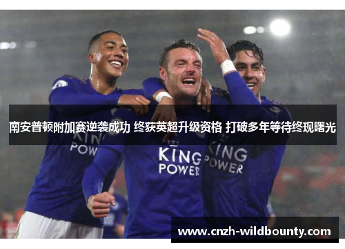 南安普顿附加赛逆袭成功 终获英超升级资格 打破多年等待终现曙光 南安普顿附加赛逆袭成功 终获英超升级资格 打破多年等待终现曙光