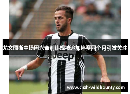 尤文图斯中场因兴奋剂违规被追加停赛四个月引发关注