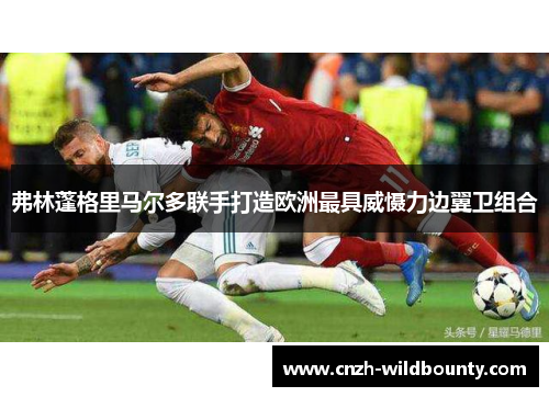 弗林蓬格里马尔多联手打造欧洲最具威慑力边翼卫组合 弗林蓬格里马尔多联手打造欧洲最具威慑力边翼卫组合