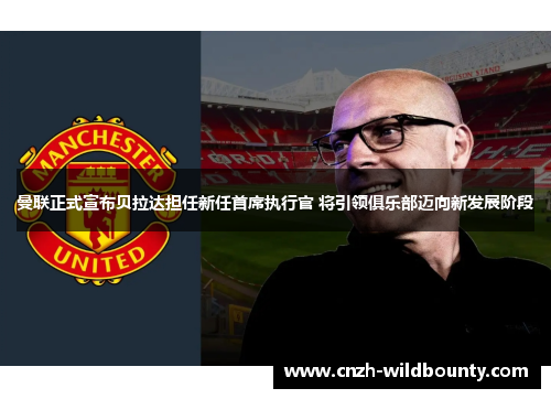 曼联正式宣布贝拉达担任新任首席执行官 将引领俱乐部迈向新发展阶段