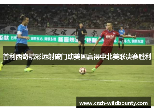 普利西奇精彩远射破门助美国赢得中北美联决赛胜利 普利西奇精彩远射破门助美国赢得中北美联决赛胜利