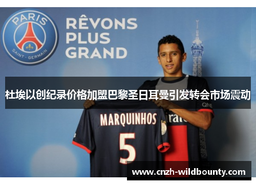 杜埃以创纪录价格加盟巴黎圣日耳曼引发转会市场震动 杜埃以创纪录价格加盟巴黎圣日耳曼引发转会市场震动