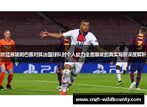 欧冠赛场姆巴佩对阵法国球队时个人能力全面爆发的真实写照深度解析 欧冠赛场姆巴佩对阵法国球队时个人能力全面爆发的真实写照深度解析
