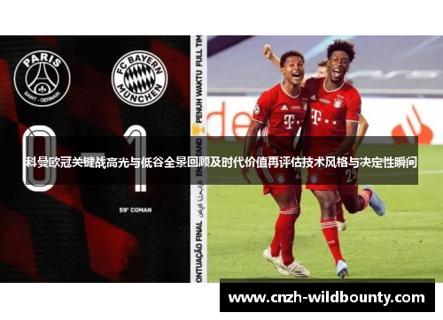 科曼欧冠关键战高光与低谷全景回顾及时代价值再评估技术风格与决定性瞬间 科曼欧冠关键战高光与低谷全景回顾及时代价值再评估技术风格与决定性瞬间