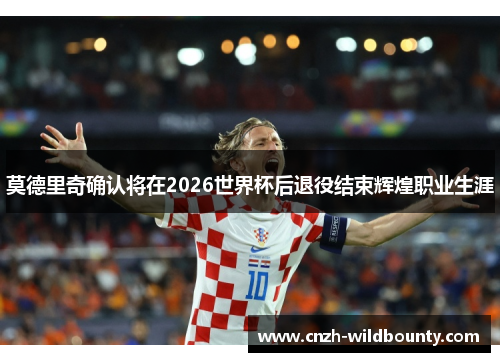 莫德里奇确认将在2026世界杯后退役结束辉煌职业生涯 莫德里奇确认将在2026世界杯后退役结束辉煌职业生涯