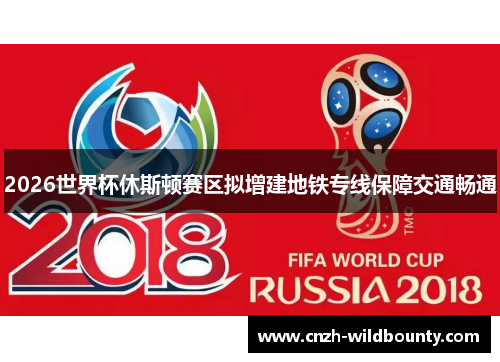 2026世界杯休斯顿赛区拟增建地铁专线保障交通畅通