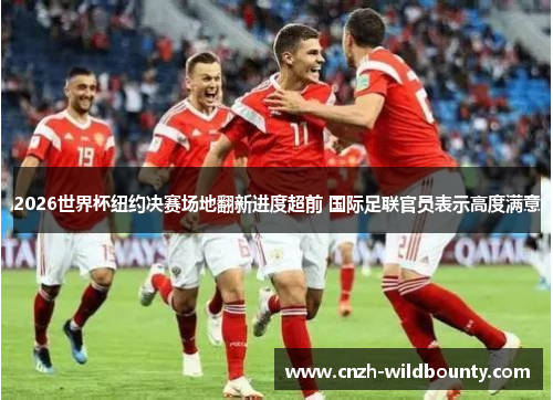 2026世界杯纽约决赛场地翻新进度超前 国际足联官员表示高度满意