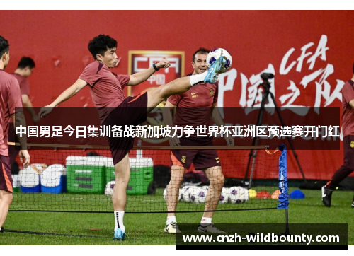中国男足今日集训备战新加坡力争世界杯亚洲区预选赛开门红 中国男足今日集训备战新加坡力争世界杯亚洲区预选赛开门红