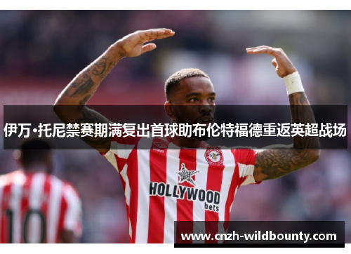 伊万·托尼禁赛期满复出首球助布伦特福德重返英超战场