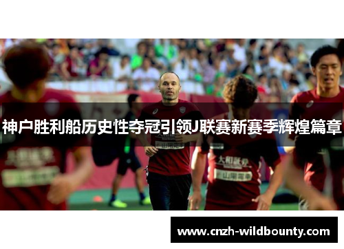 神户胜利船历史性夺冠引领J联赛新赛季辉煌篇章