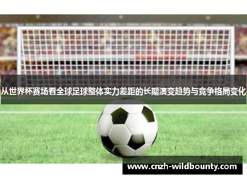 从世界杯赛场看全球足球整体实力差距的长期演变趋势与竞争格局变化