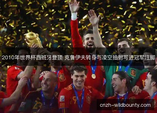 2010年世界杯西班牙登顶 克鲁伊夫转身与凌空抽射写进冠军注脚 2010年世界杯西班牙登顶 克鲁伊夫转身与凌空抽射写进冠军注脚